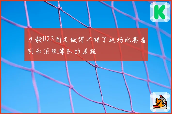 李毅U23国足做得不错了这场比赛看到和顶级球队的差距